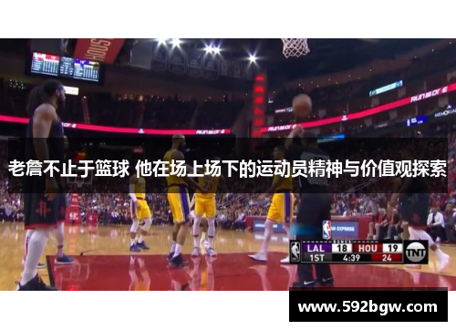 老詹不止于篮球 他在场上场下的运动员精神与价值观探索