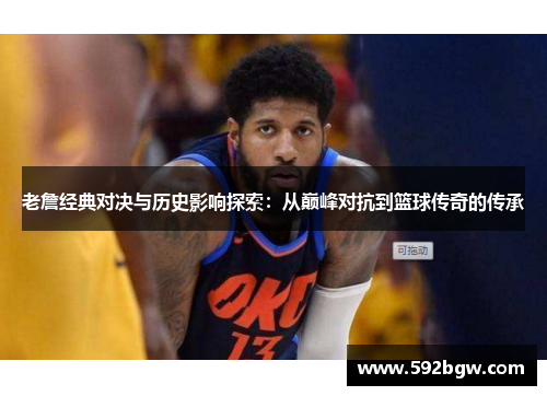 老詹经典对决与历史影响探索：从巅峰对抗到篮球传奇的传承