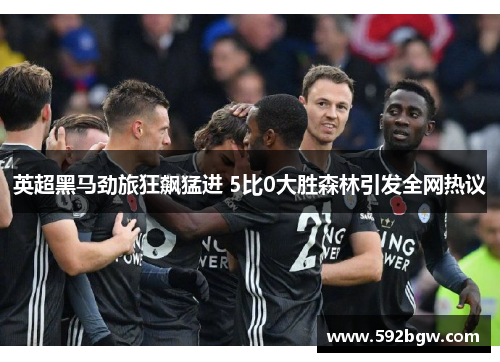 英超黑马劲旅狂飙猛进 5比0大胜森林引发全网热议