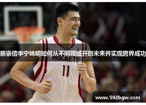 蔡崇信李宁姚明如何从不同领域开创未来并实现跨界成功