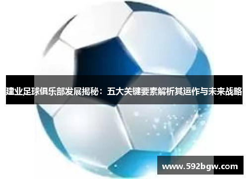 建业足球俱乐部发展揭秘：五大关键要素解析其运作与未来战略