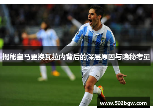 揭秘皇马更换瓦拉内背后的深层原因与隐秘考量