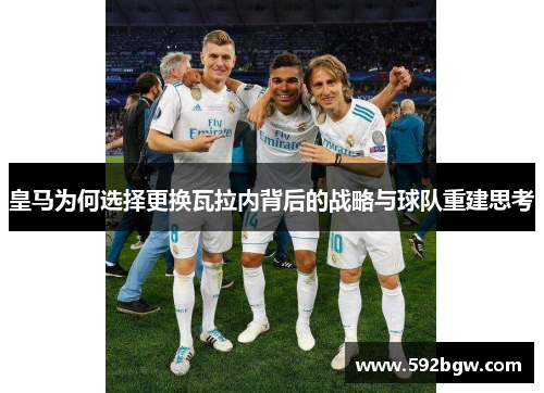 皇马为何选择更换瓦拉内背后的战略与球队重建思考